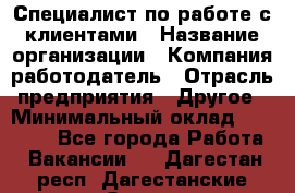 Специалист по работе с клиентами › Название организации ­ Компания-работодатель › Отрасль предприятия ­ Другое › Минимальный оклад ­ 18 000 - Все города Работа » Вакансии   . Дагестан респ.,Дагестанские Огни г.